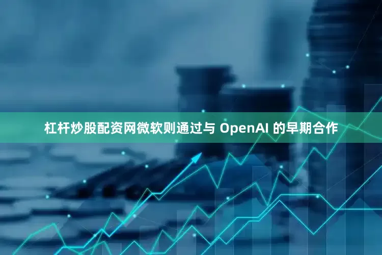 杠杆炒股配资网微软则通过与 OpenAI 的早期合作