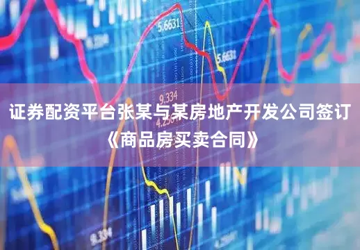 证券配资平台张某与某房地产开发公司签订《商品房买卖合同》