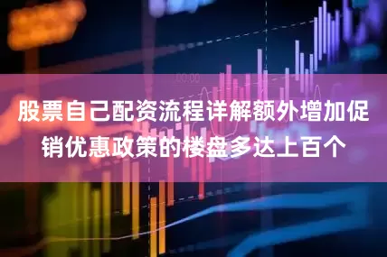 股票自己配资流程详解额外增加促销优惠政策的楼盘多达上百个