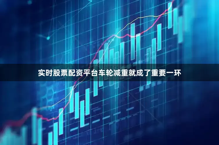 实时股票配资平台车轮减重就成了重要一环