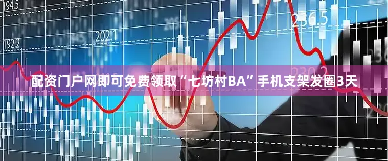 配资门户网即可免费领取“七坊村BA”手机支架发圈3天