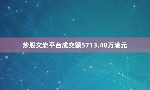 炒股交流平台成交额5713.48万港元