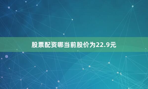 股票配资哪当前股价为22.9元