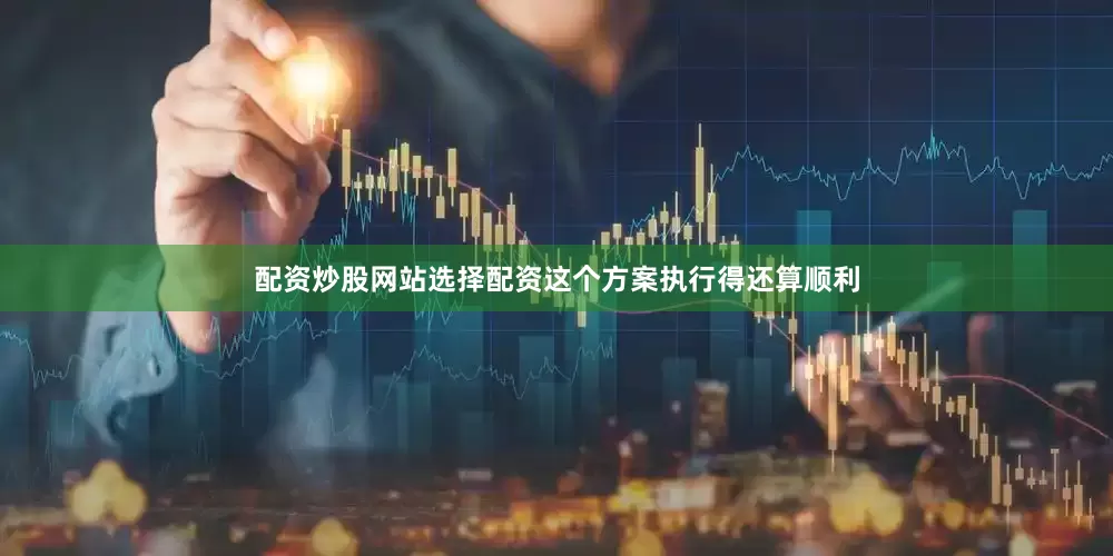 配资炒股网站选择配资这个方案执行得还算顺利