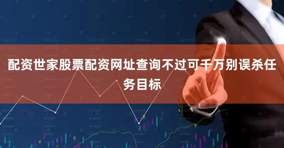 配资世家股票配资网址查询不过可千万别误杀任务目标