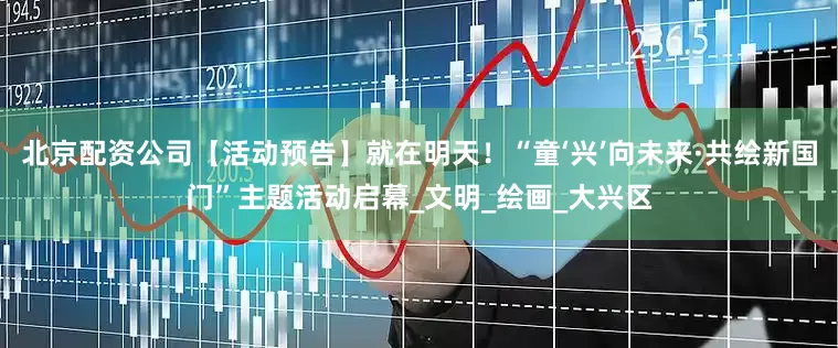 北京配资公司【活动预告】就在明天！“童‘兴’向未来·共绘新国门”主题活动启幕_文明_绘画_大兴区