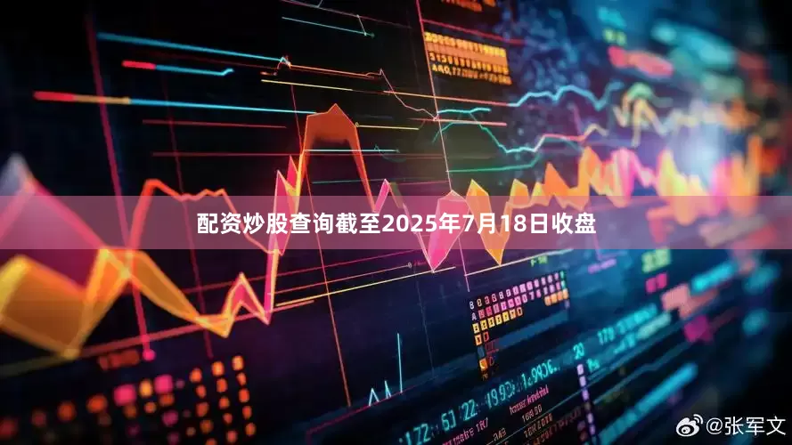 配资炒股查询截至2025年7月18日收盘