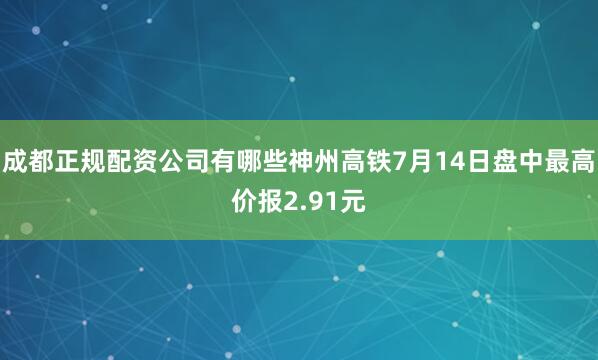成都正规配资公司有哪些神州高铁7月14日盘中最高价报2.91元