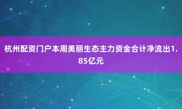 杭州配资门户本周美丽生态主力资金合计净流出1.85亿元