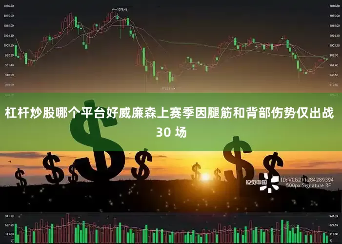 杠杆炒股哪个平台好威廉森上赛季因腿筋和背部伤势仅出战 30 场