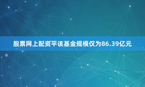 股票网上配资平该基金规模仅为86.39亿元
