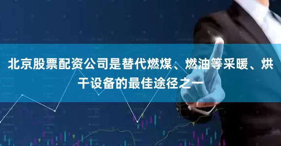 北京股票配资公司是替代燃煤、燃油等采暖、烘干设备的最佳途径之一