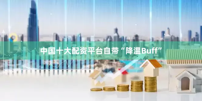 中国十大配资平台自带“降温Buff”