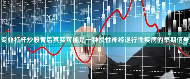 专业杠杆炒股背后其实可能是一种慢性神经退行性疾病的早期信号