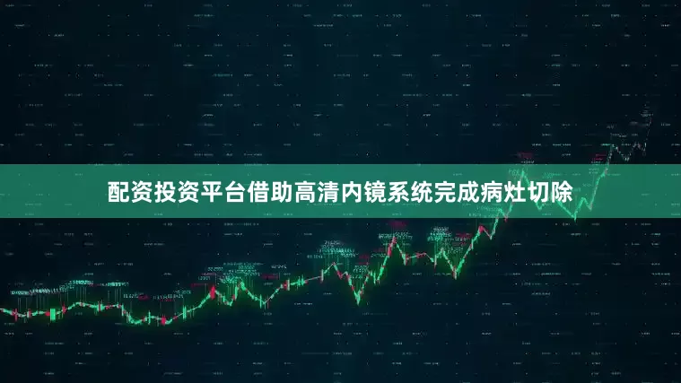 配资投资平台借助高清内镜系统完成病灶切除
