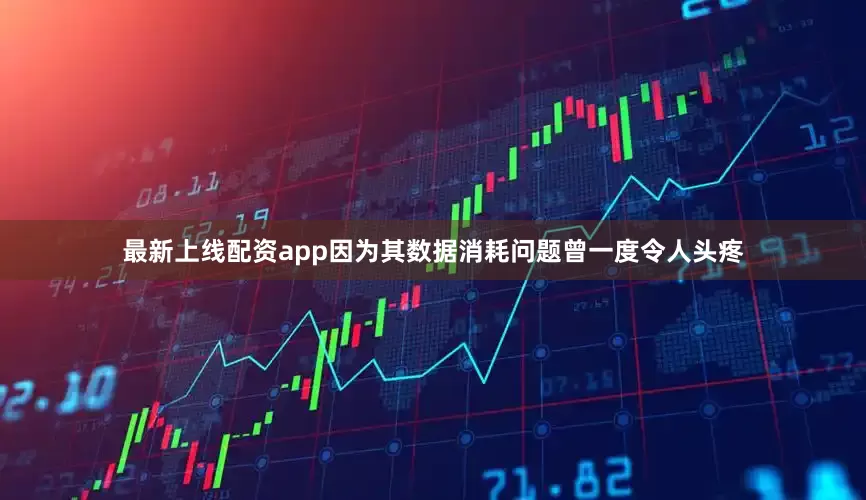 最新上线配资app因为其数据消耗问题曾一度令人头疼
