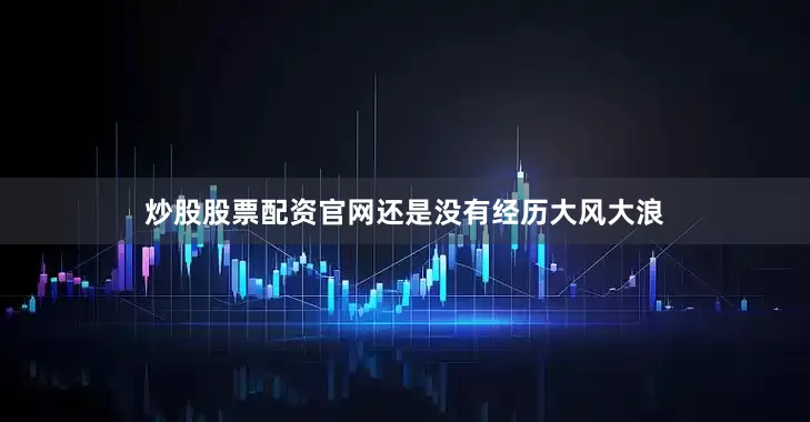 炒股股票配资官网还是没有经历大风大浪