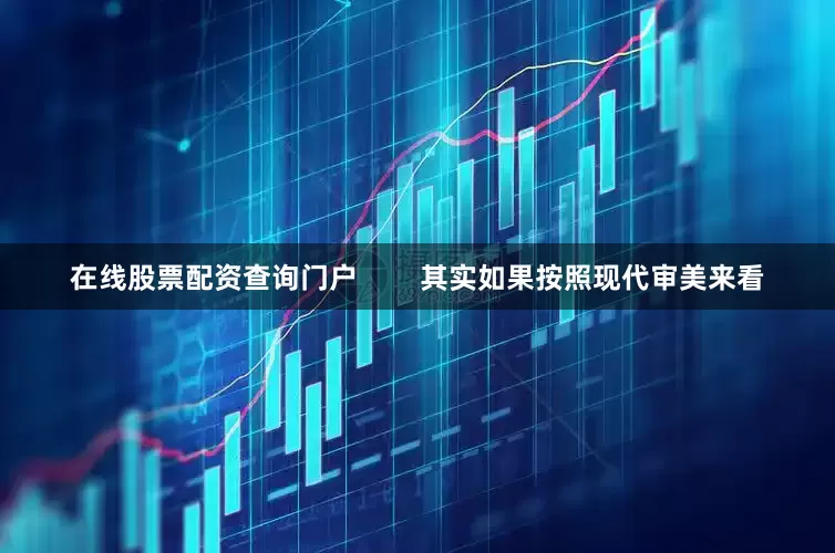 在线股票配资查询门户        其实如果按照现代审美来看