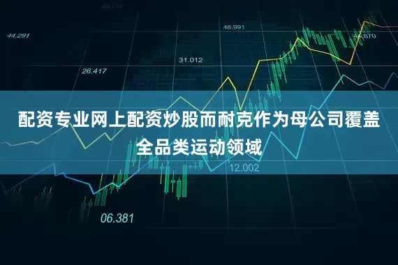 配资专业网上配资炒股而耐克作为母公司覆盖全品类运动领域