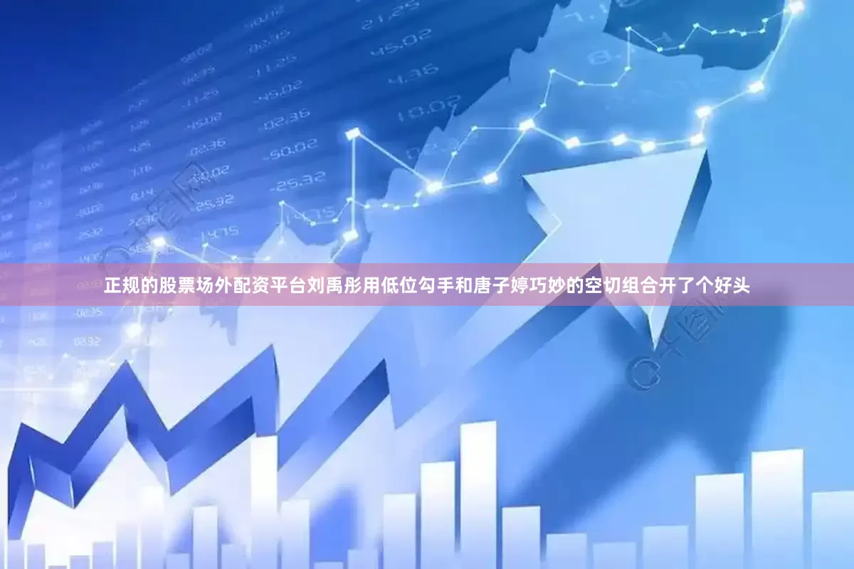 正规的股票场外配资平台刘禹彤用低位勾手和唐子婷巧妙的空切组合开了个好头