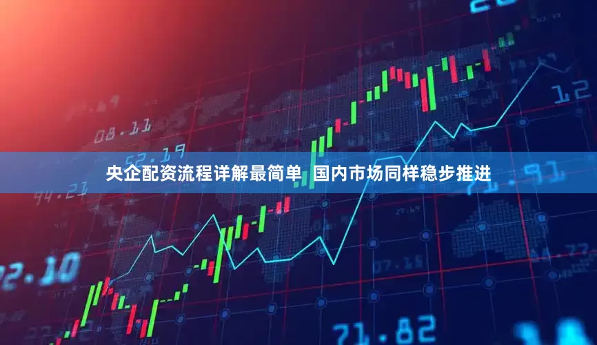 央企配资流程详解最简单  国内市场同样稳步推进