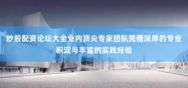 炒股配资论坛大全业内顶尖专家团队凭借深厚的专业积淀与丰富的实践经验