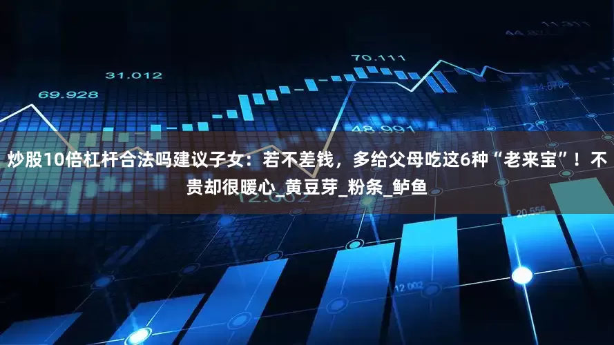 炒股10倍杠杆合法吗建议子女：若不差钱，多给父母吃这6种“老来宝”！不贵却很暖心_黄豆芽_粉条_鲈鱼