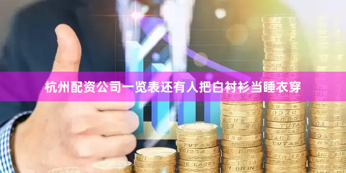 杭州配资公司一览表还有人把白衬衫当睡衣穿
