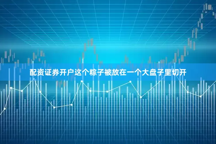 配资证券开户这个粽子被放在一个大盘子里切开