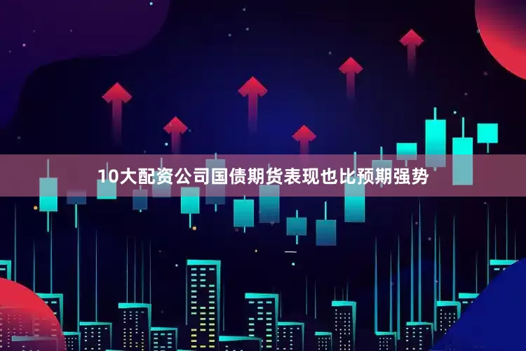 10大配资公司国债期货表现也比预期强势