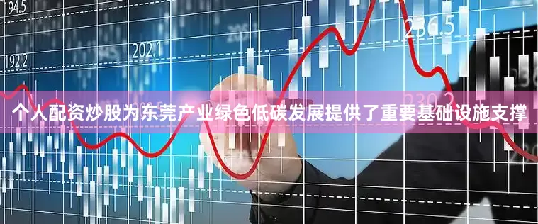个人配资炒股为东莞产业绿色低碳发展提供了重要基础设施支撑