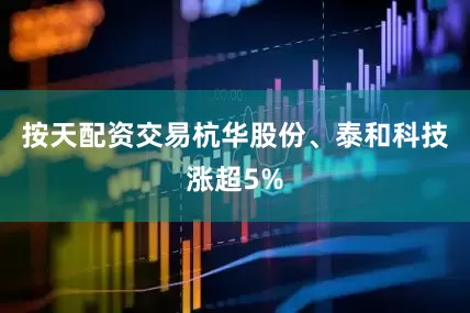 按天配资交易杭华股份、泰和科技涨超5%