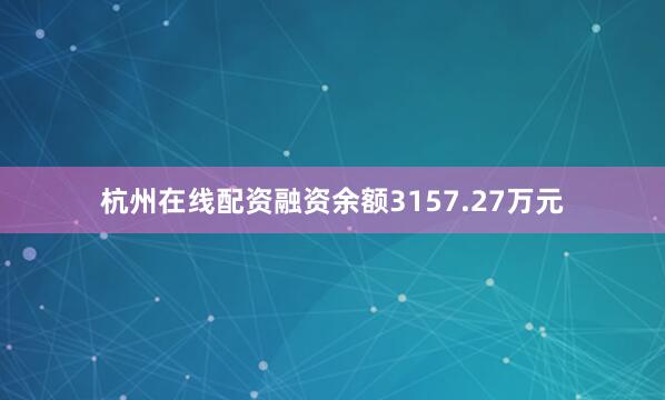 杭州在线配资融资余额3157.27万元