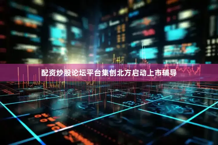 配资炒股论坛平台集创北方启动上市辅导