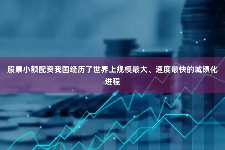 股票小额配资我国经历了世界上规模最大、速度最快的城镇化进程