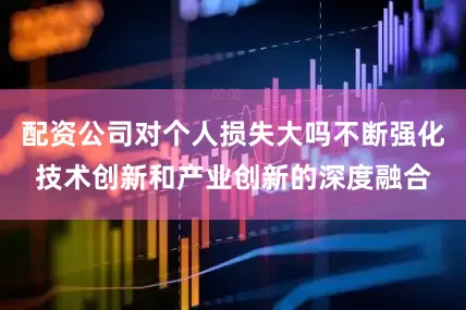 配资公司对个人损失大吗不断强化技术创新和产业创新的深度融合