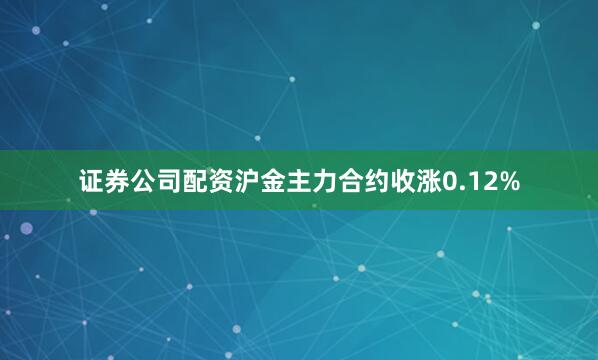 证券公司配资沪金主力合约收涨0.12%