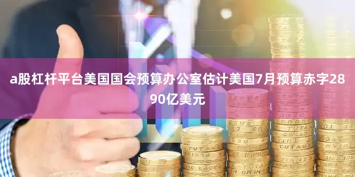 a股杠杆平台美国国会预算办公室估计美国7月预算赤字2890亿美元