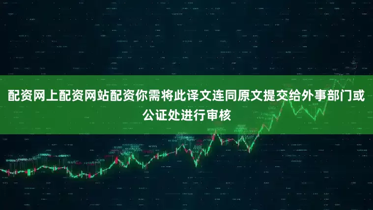 配资网上配资网站配资你需将此译文连同原文提交给外事部门或公证处进行审核