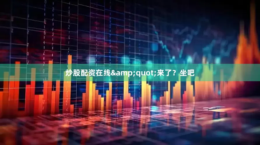 炒股配资在线&quot;来了？坐吧