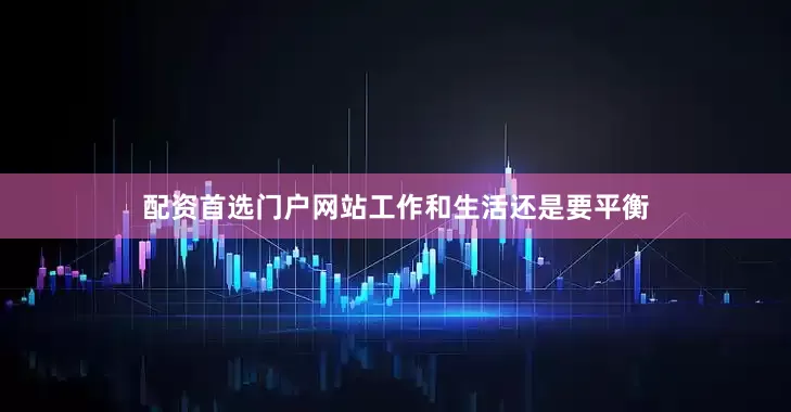 配资首选门户网站工作和生活还是要平衡