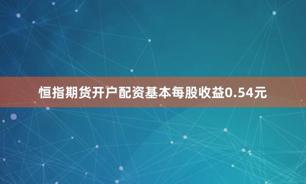 恒指期货开户配资基本每股收益0.54元