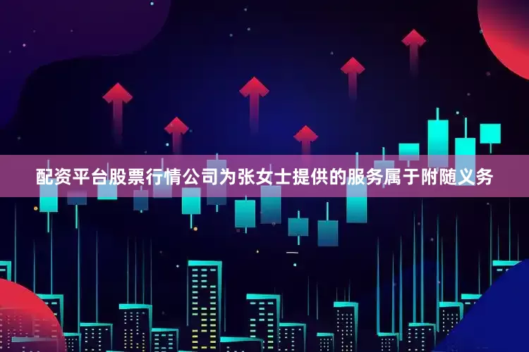 配资平台股票行情公司为张女士提供的服务属于附随义务
