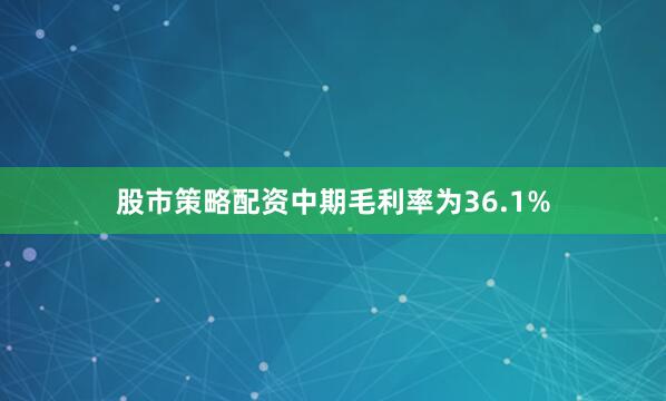 股市策略配资中期毛利率为36.1%
