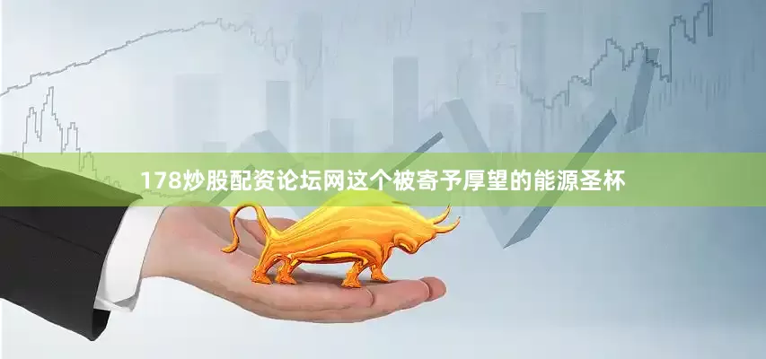 178炒股配资论坛网这个被寄予厚望的能源圣杯