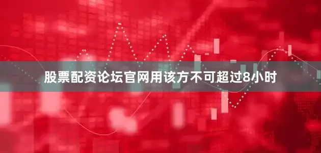 股票配资论坛官网用该方不可超过8小时