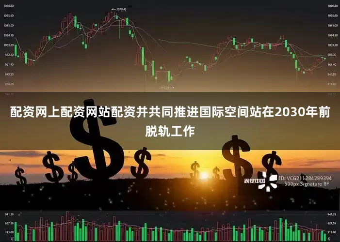 配资网上配资网站配资并共同推进国际空间站在2030年前脱轨工作