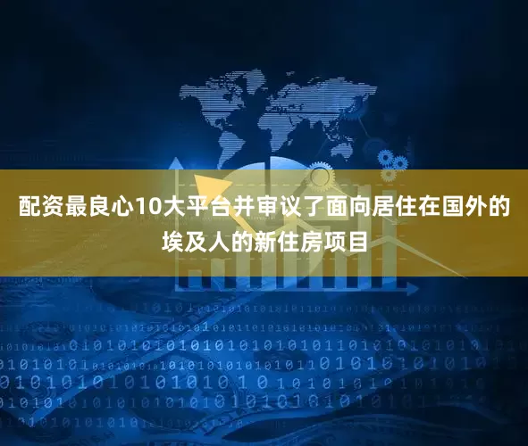 配资最良心10大平台并审议了面向居住在国外的埃及人的新住房项目