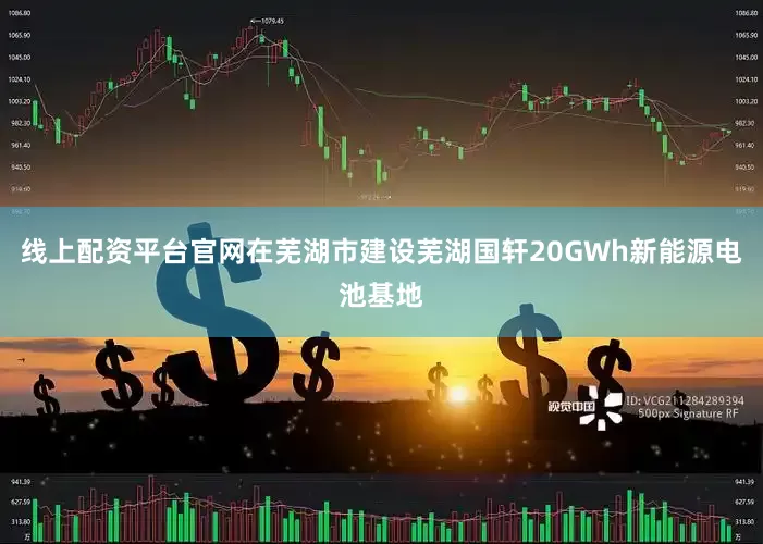 线上配资平台官网在芜湖市建设芜湖国轩20GWh新能源电池基地