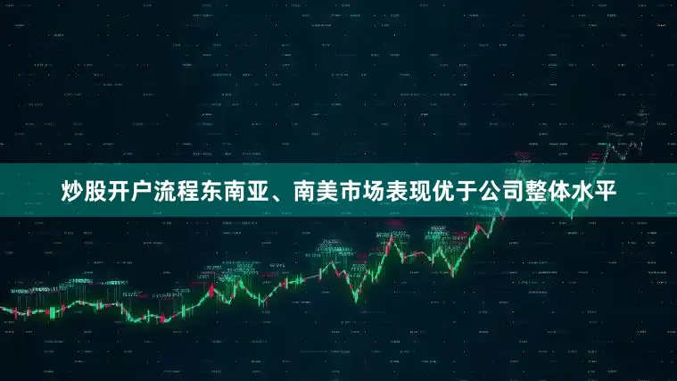 炒股开户流程东南亚、南美市场表现优于公司整体水平